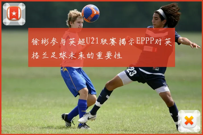 徐彬参与英超U21联赛揭示EPPP对英格兰足球未来的重要性