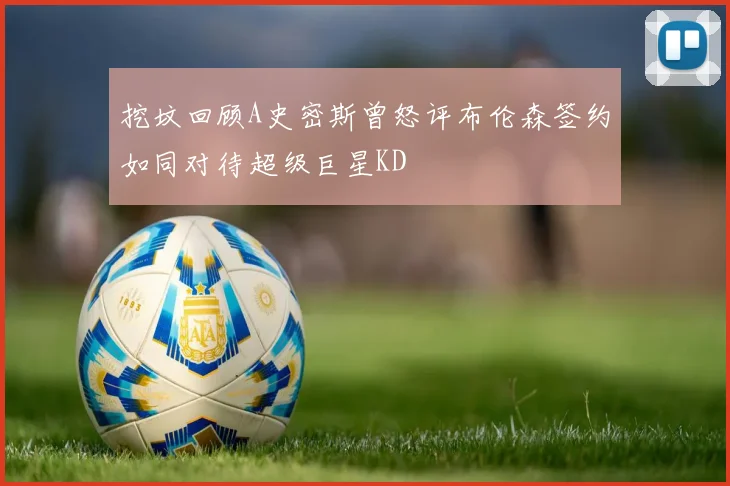 挖坟回顾A史密斯曾怒评布伦森签约如同对待超级巨星KD