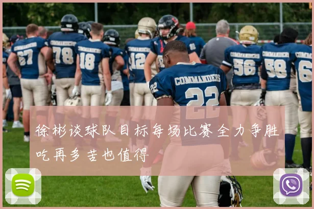 徐彬谈球队目标每场比赛全力争胜吃再多苦也值得