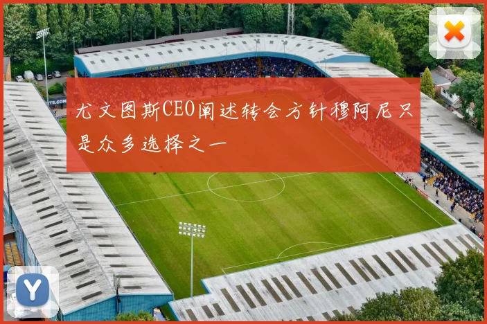 尤文图斯CEO阐述转会方针穆阿尼只是众多选择之一