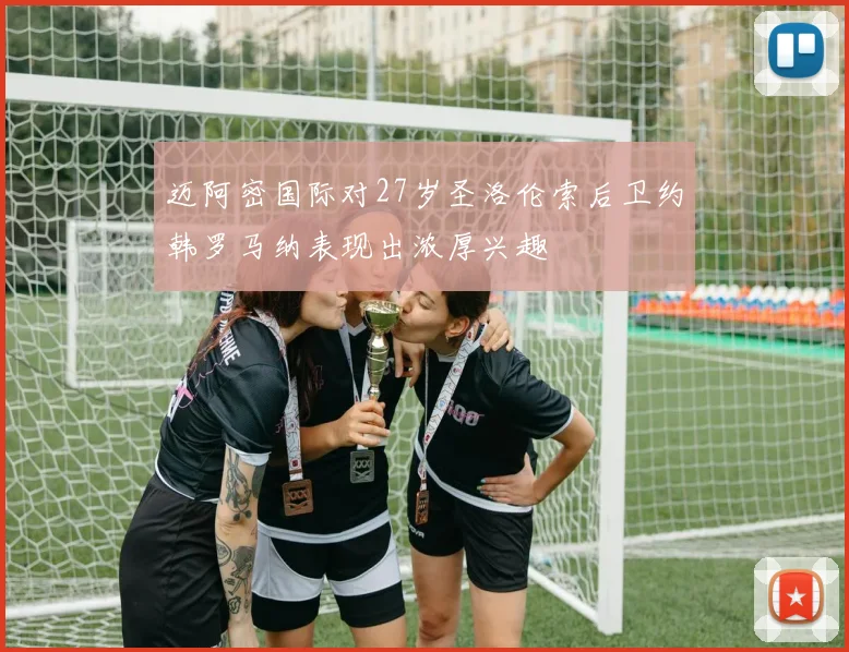 迈阿密国际对27岁圣洛伦索后卫约韩罗马纳表现出浓厚兴趣