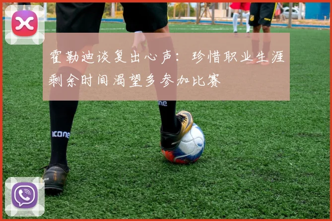 霍勒迪谈复出心声：珍惜职业生涯剩余时间渴望多参加比赛