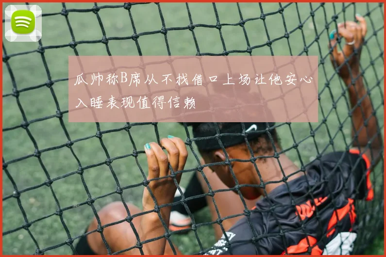 瓜帅称B席从不找借口上场让他安心入睡表现值得信赖