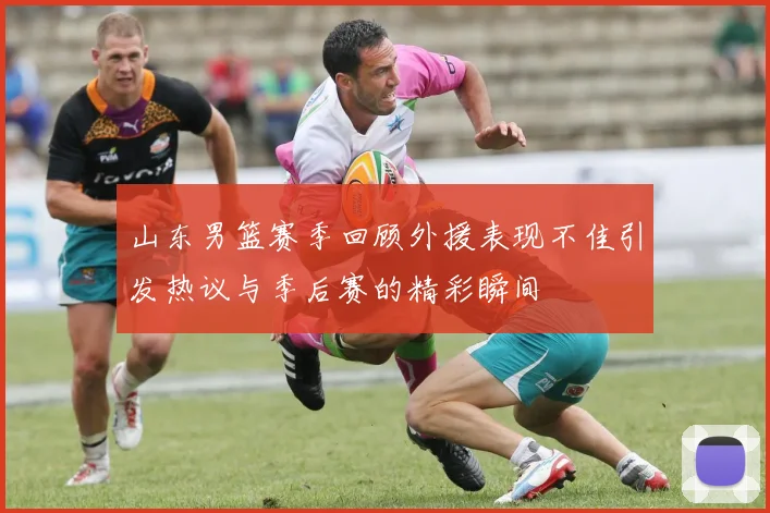 山东男篮赛季回顾外援表现不佳引发热议与季后赛的精彩瞬间