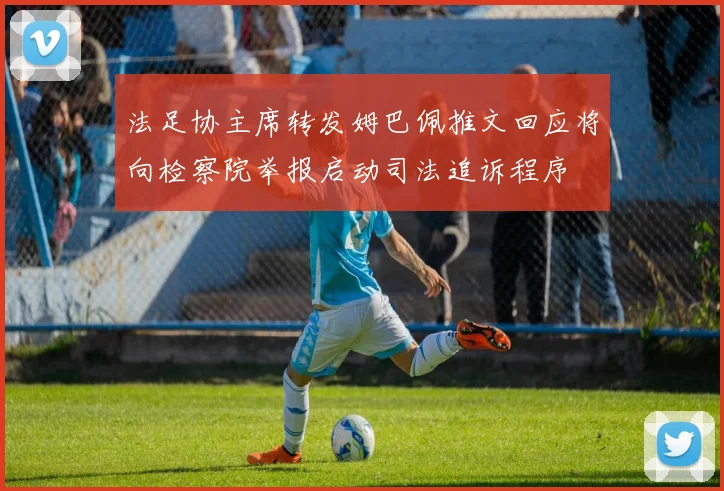 法足协主席转发姆巴佩推文回应将向检察院举报启动司法追诉程序