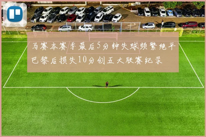 马赛本赛季最后5分钟失球频繁绝平巴黎后损失10分创五大联赛纪录