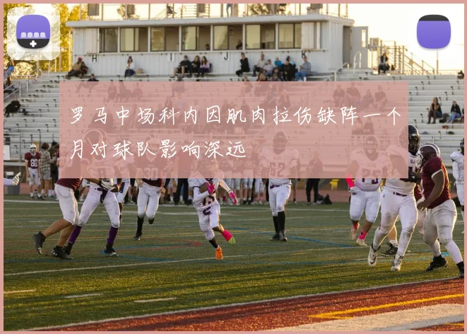 罗马中场科内因肌肉拉伤缺阵一个月对球队影响深远