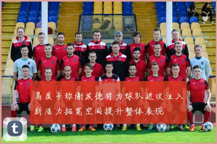 乌度卡称谢泼德将为球队进攻注入新活力拓宽空间提升整体表现