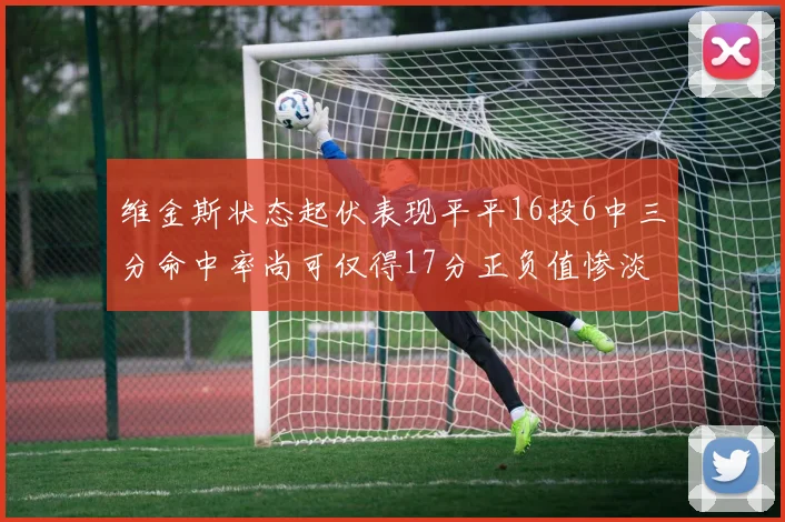 维金斯状态起伏表现平平16投6中三分命中率尚可仅得17分正负值惨淡12