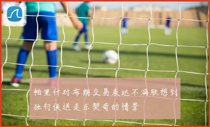 帕里什对布朗交易表达不满联想到独行侠送走东契奇的情景