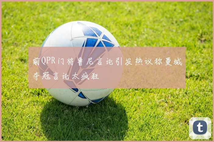 前QPR门将鲁尼言论引发热议称曼城夺冠言论太疯狂