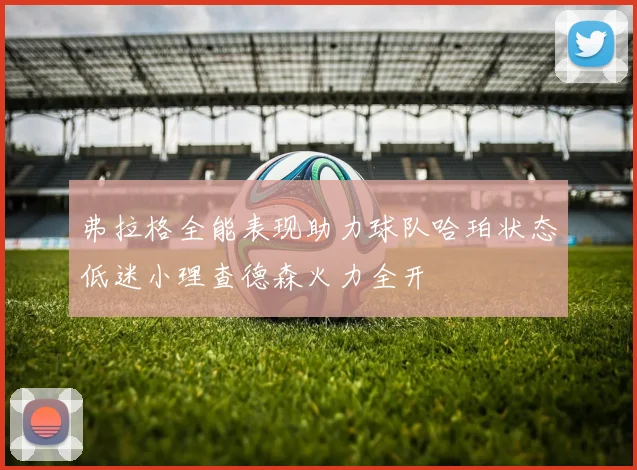 弗拉格全能表现助力球队哈珀状态低迷小理查德森火力全开