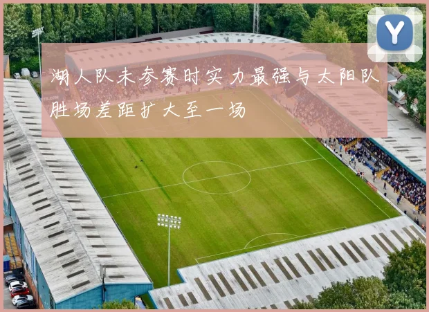 湖人队未参赛时实力最强与太阳队胜场差距扩大至一场