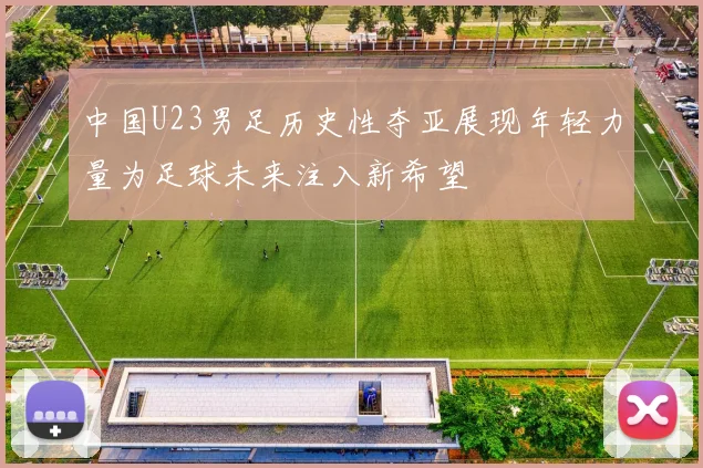 中国U23男足历史性夺亚展现年轻力量为足球未来注入新希望