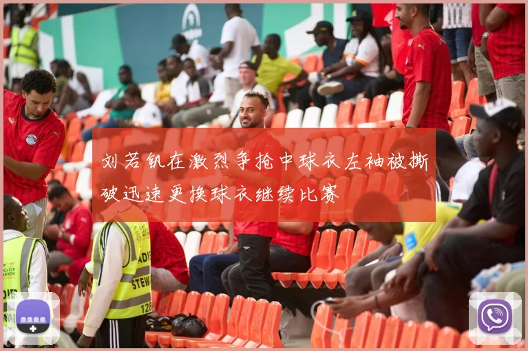 刘若钒在激烈争抢中球衣左袖被撕破迅速更换球衣继续比赛