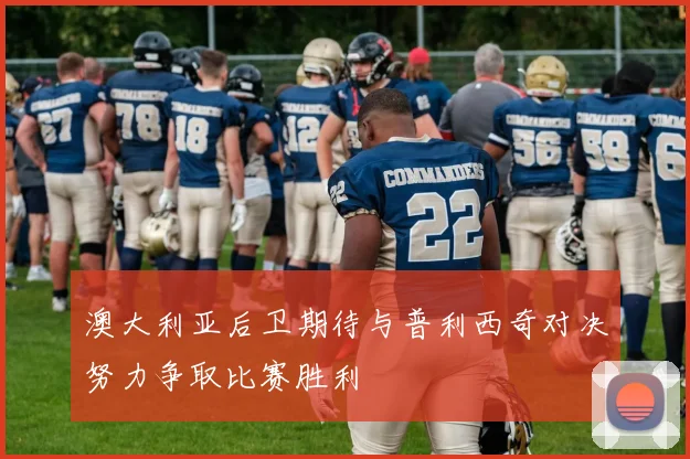 澳大利亚后卫期待与普利西奇对决努力争取比赛胜利