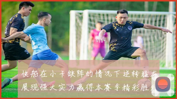 快船在小卡缺阵的情况下逆转猛龙展现强大实力赢得本赛季精彩胜利