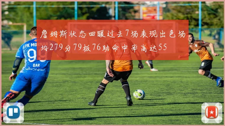 詹姆斯状态回暖过去7场表现出色场均279分79板76助命中率高达55