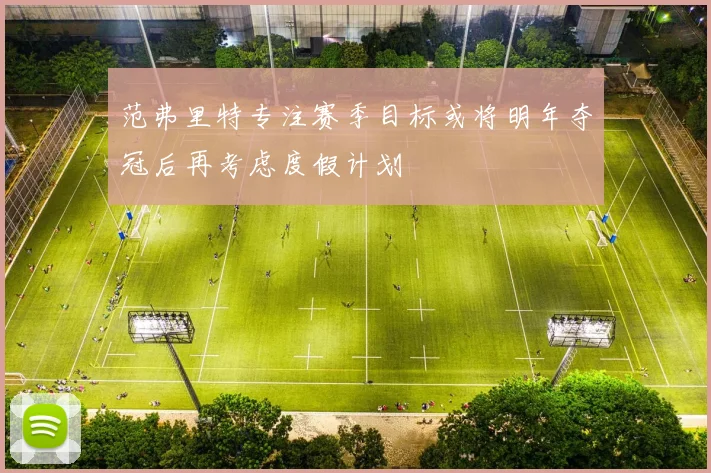 范弗里特专注赛季目标或将明年夺冠后再考虑度假计划