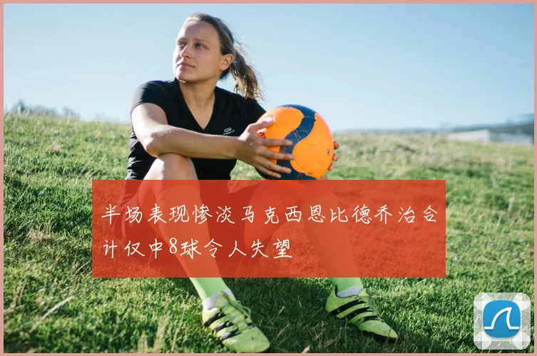 半场表现惨淡马克西恩比德乔治合计仅中8球令人失望