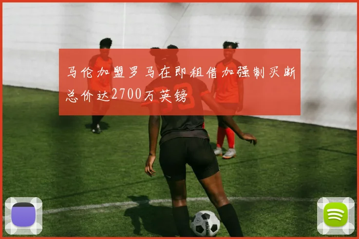 马伦加盟罗马在即租借加强制买断总价达2700万英镑
