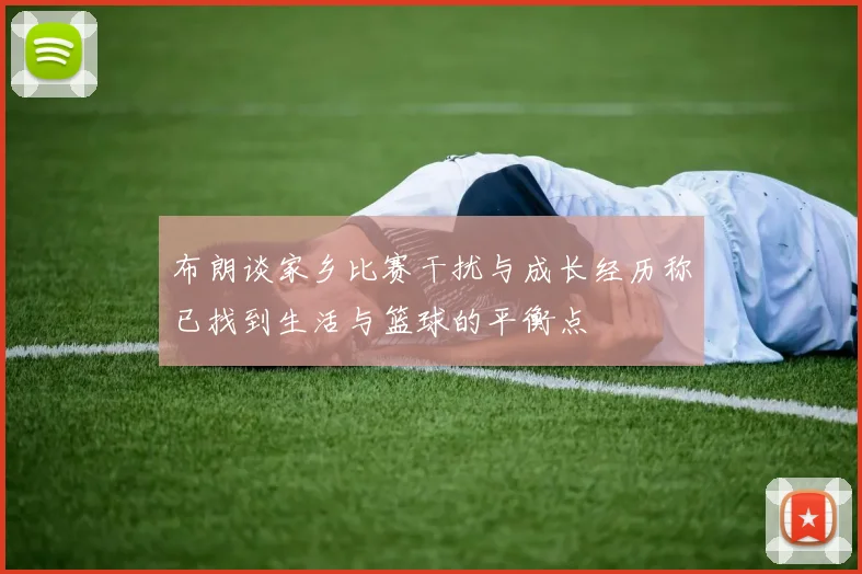 布朗谈家乡比赛干扰与成长经历称已找到生活与篮球的平衡点