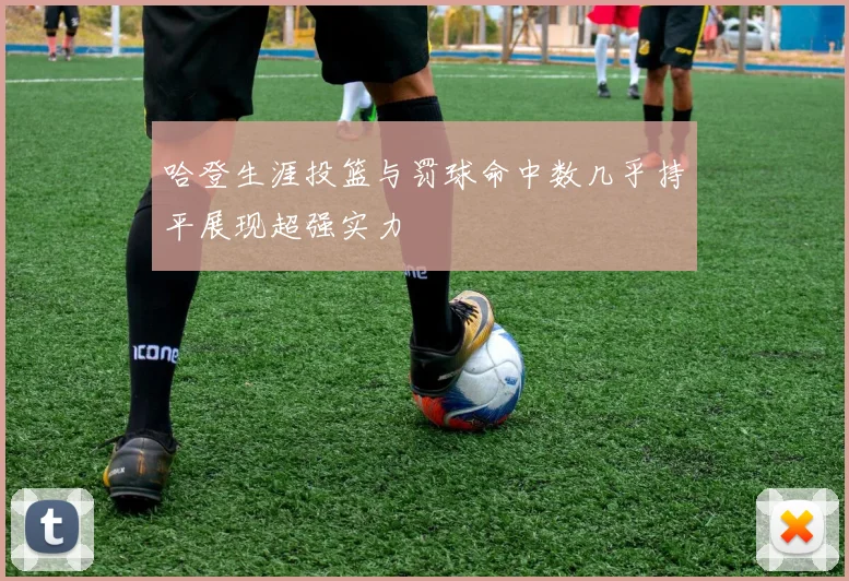 哈登生涯投篮与罚球命中数几乎持平展现超强实力