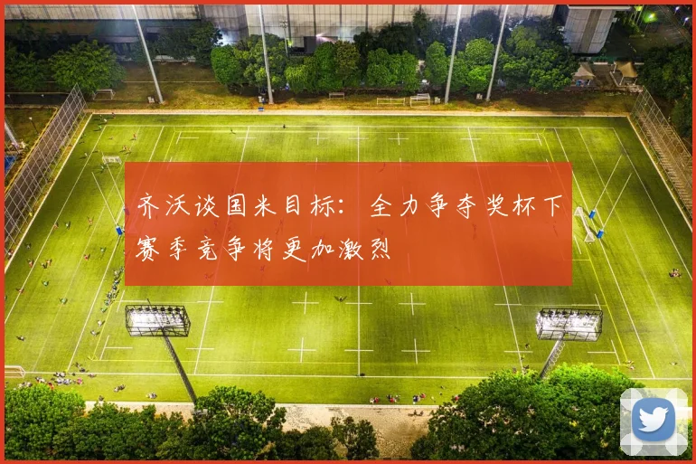 齐沃谈国米目标：全力争夺奖杯下赛季竞争将更加激烈