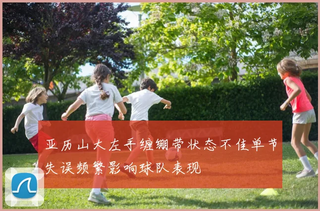 亚历山大左手缠绷带状态不佳单节失误频繁影响球队表现